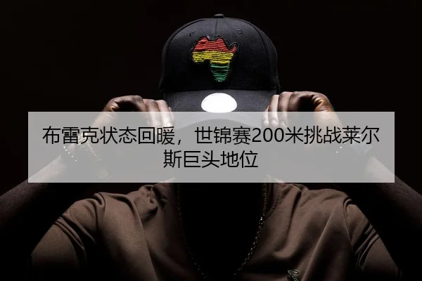 布雷克状态回暖，世锦赛200米挑战莱尔斯巨头地位